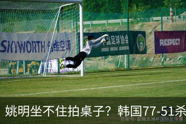 姚明坐不住拍桌子？韩国77-51杀进亚运会决赛，亚洲冠军三分球23中2，中国男篮不如他们，篮协该出手了